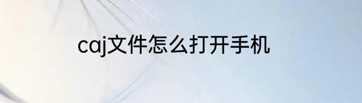 caj文件怎么打开手机