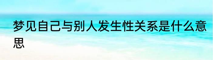 梦见自己与别人发生性关系是什么意思