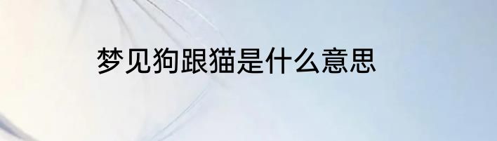 梦见狗跟猫是什么意思
