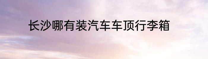 长沙哪有装汽车车顶行李箱