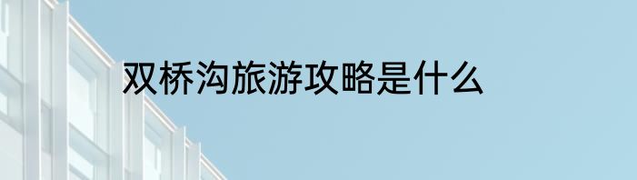 双桥沟旅游攻略是什么