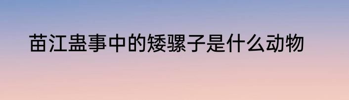 苗江蛊事中的矮骡子是什么动物