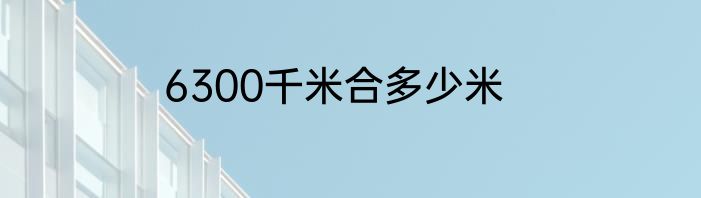 6300千米合多少米