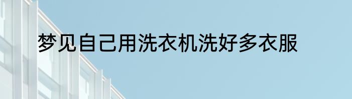 梦见自己用洗衣机洗好多衣服
