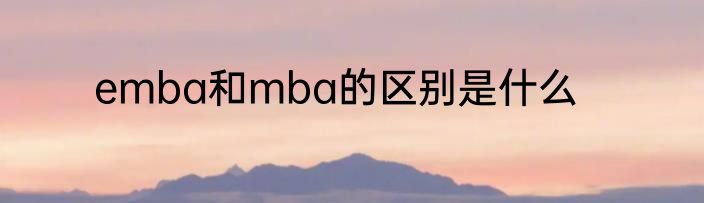 emba和mba的区别是什么