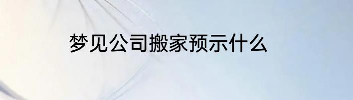 梦见公司搬家预示什么