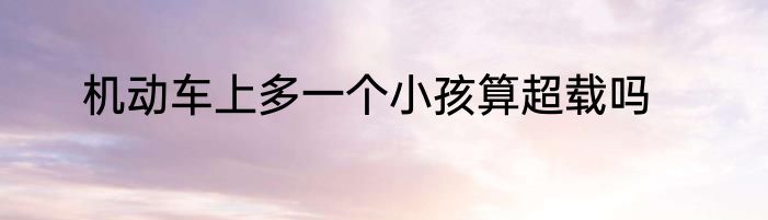 机动车上多一个小孩算超载吗
