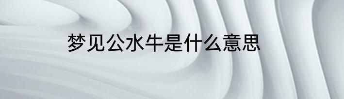 梦见公水牛是什么意思