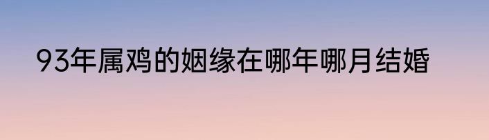 93年属鸡的姻缘在哪年哪月结婚