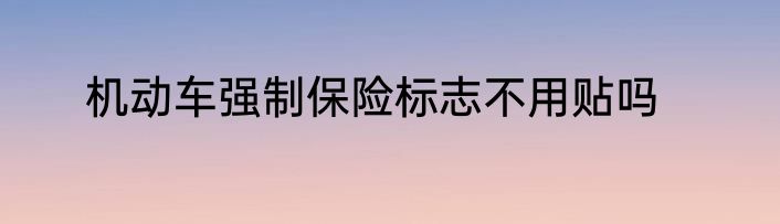 机动车强制保险标志不用贴吗