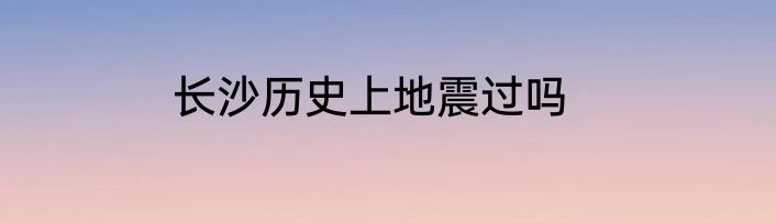 长沙历史上地震过吗