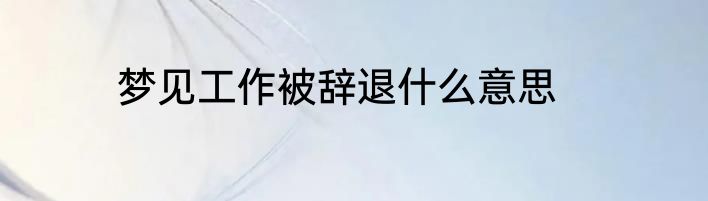 梦见工作被辞退什么意思
