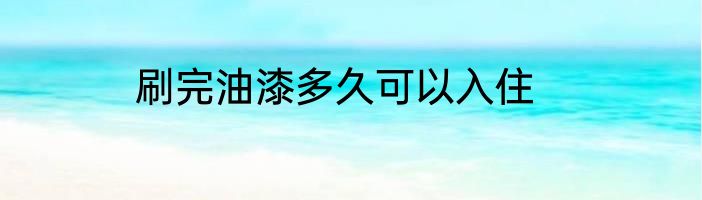 刷完油漆多久可以入住