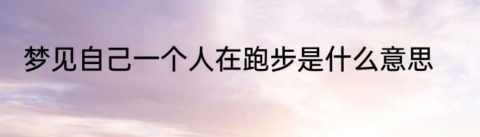 梦见自己一个人在跑步是什么意思