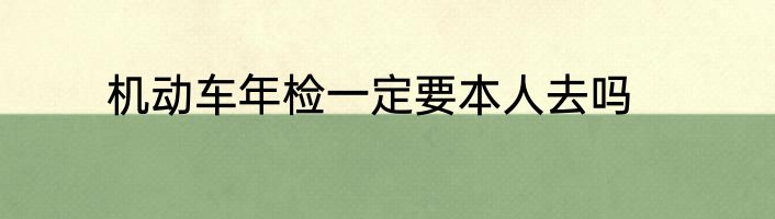 机动车年检一定要本人去吗