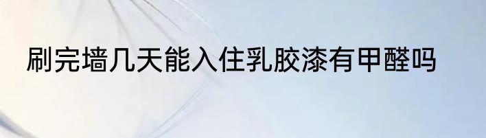 刷完墙几天能入住乳胶漆有甲醛吗