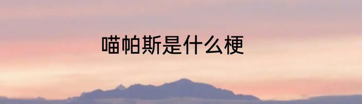 喵帕斯是什么梗