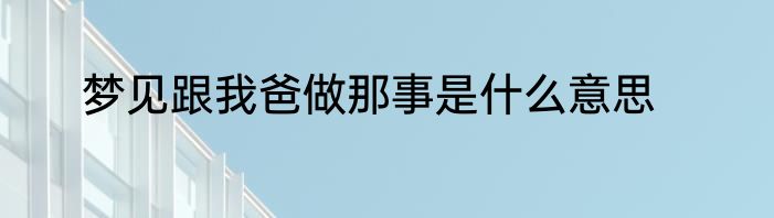 梦见跟我爸做那事是什么意思