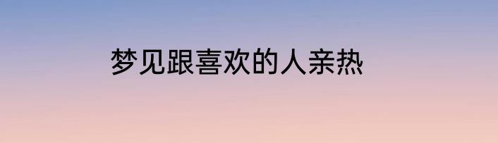 梦见跟喜欢的人亲热