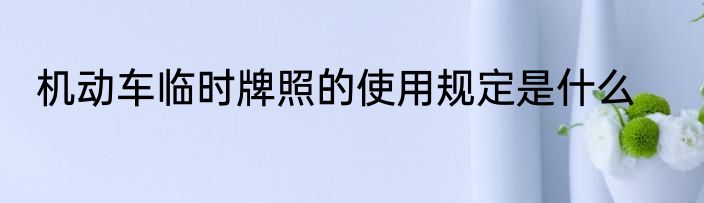 机动车临时牌照的使用规定是什么