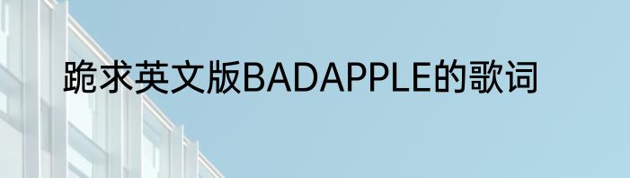跪求英文版BADAPPLE的歌词