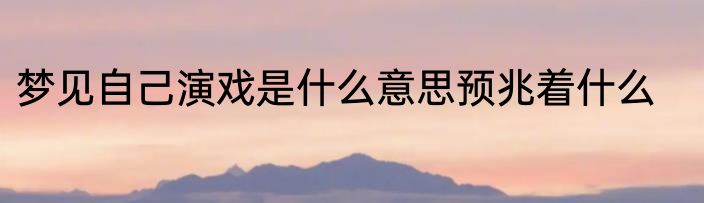 梦见自己演戏是什么意思预兆着什么