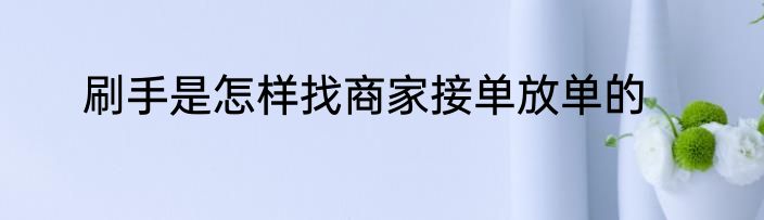 刷手是怎样找商家接单放单的
