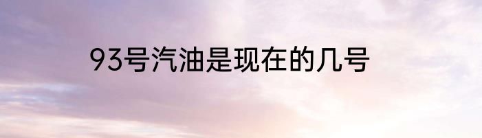 93号汽油是现在的几号