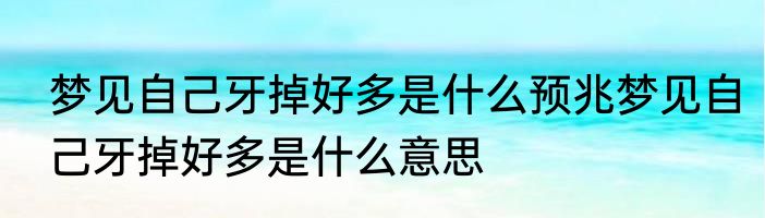 梦见自己牙掉好多是什么预兆梦见自己牙掉好多是什么意思