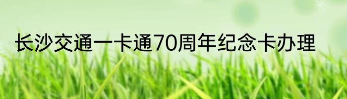 长沙交通一卡通70周年纪念卡办理