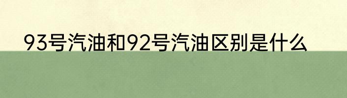 93号汽油和92号汽油区别是什么