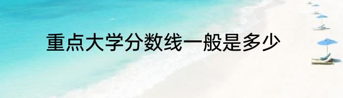 重点大学分数线一般是多少