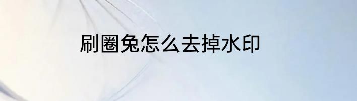 刷圈兔怎么去掉水印