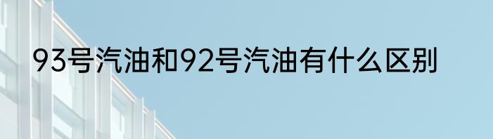 93号汽油和92号汽油有什么区别