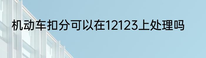 机动车扣分可以在12123上处理吗