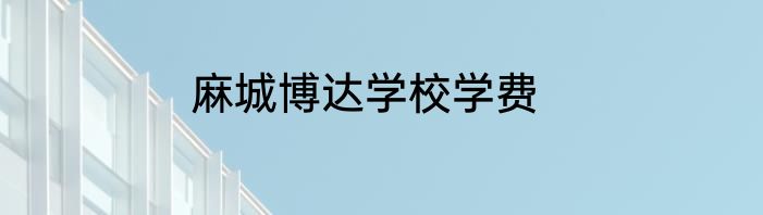 麻城博达学校学费