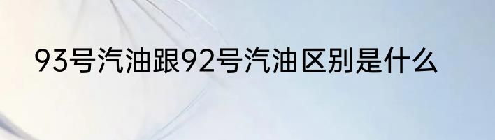 93号汽油跟92号汽油区别是什么