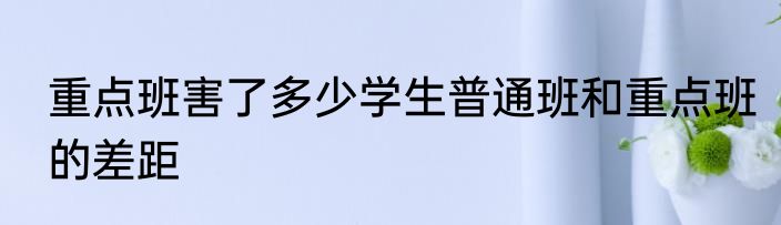 重点班害了多少学生普通班和重点班的差距