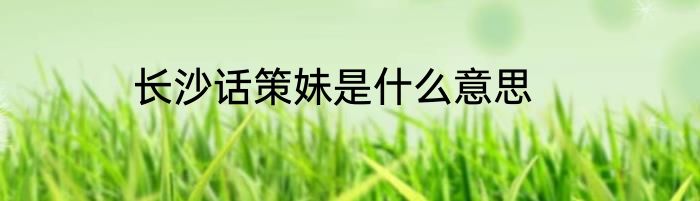 长沙话策妹是什么意思