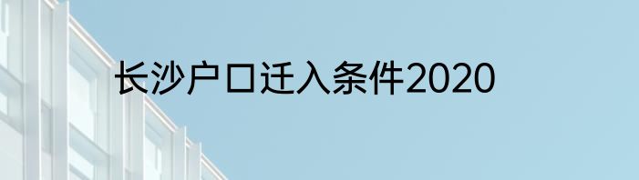 长沙户口迁入条件2020