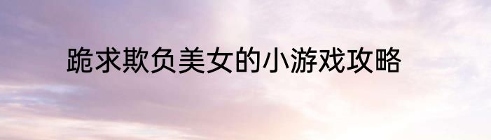 跪求欺负美女的小游戏攻略