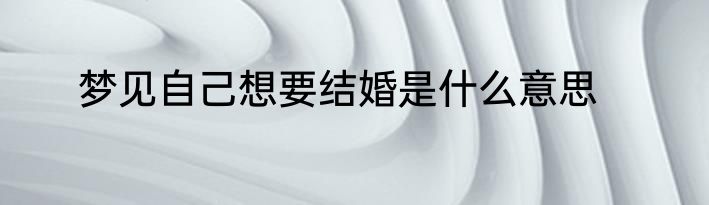 梦见自己想要结婚是什么意思
