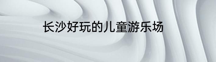 长沙好玩的儿童游乐场
