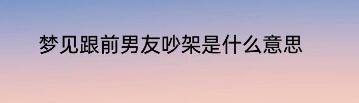 梦见跟前男友吵架是什么意思