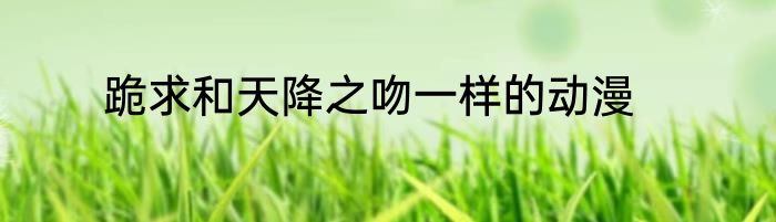 跪求和天降之吻一样的动漫