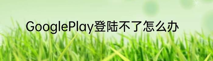 GooglePlay登陆不了怎么办