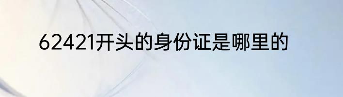 62421开头的身份证是哪里的