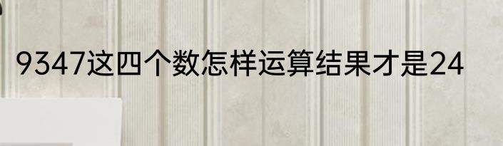 9347这四个数怎样运算结果才是24