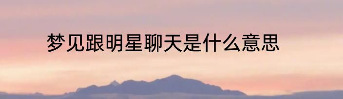 梦见跟明星聊天是什么意思