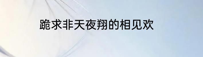 跪求非天夜翔的相见欢